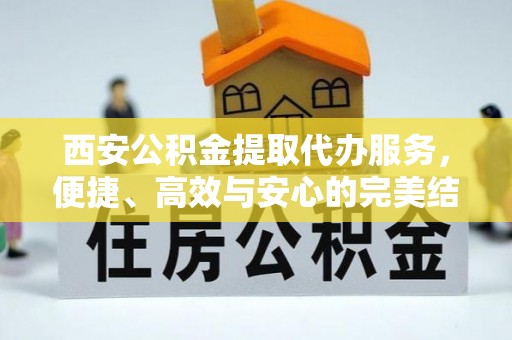 云县西安公积金提取代办服务，便捷、高效与安心的完美结合