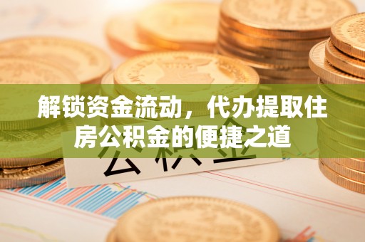 云县解锁资金流动，代办提取住房公积金的便捷之道