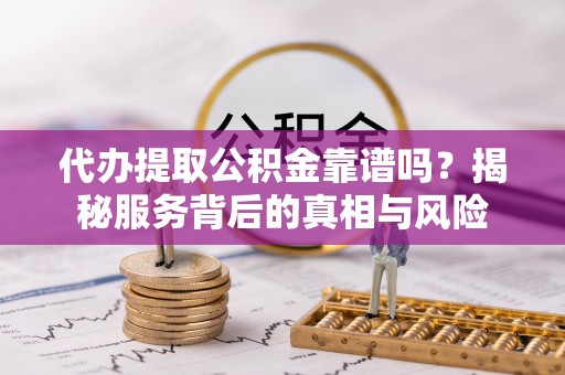 云县代办提取公积金靠谱吗？揭秘服务背后的真相与风险