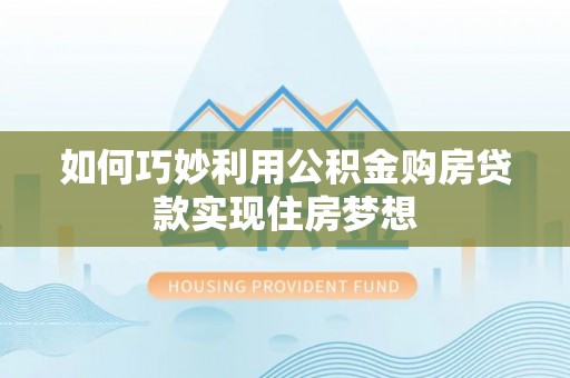 云县如何巧妙利用公积金购房贷款实现住房梦想