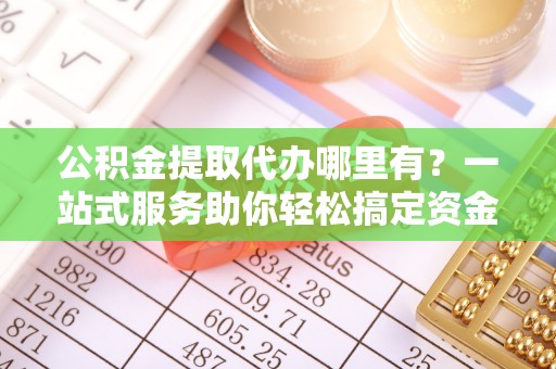 云县公积金提取代办哪里有？一站式服务助你轻松搞定资金难题