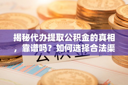 云县揭秘代办提取公积金的真相，靠谱吗？如何选择合法渠道