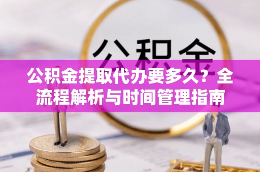 云县公积金提取代办要多久？全流程解析与时间管理指南