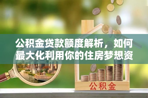 云县公积金贷款额度解析，如何最大化利用你的住房梦想资金