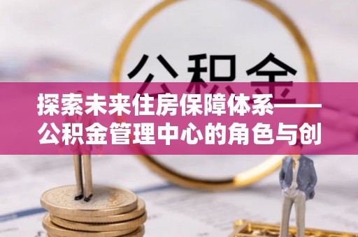 云县探索未来住房保障体系——公积金管理中心的角色与创新