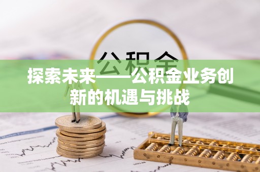 云县探索未来——公积金业务创新的机遇与挑战