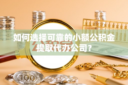 云县如何选择可靠的小额公积金提取代办公司？
