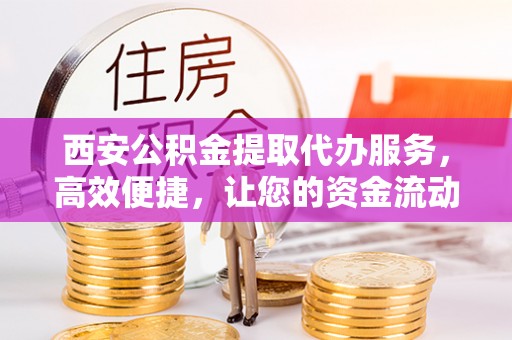 云县西安公积金提取代办服务，高效便捷，让您的资金流动更灵活