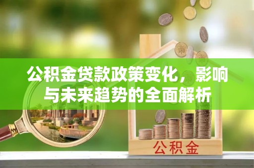 云县公积金贷款政策变化，影响与未来趋势的全面解析