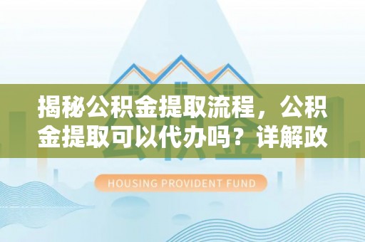 云县揭秘公积金提取流程，公积金提取可以代办吗？详解政策与实操技巧