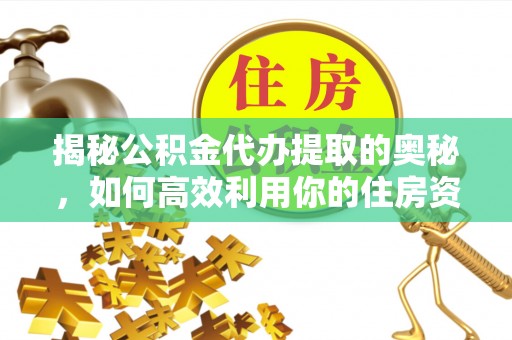 云县揭秘公积金代办提取的奥秘，如何高效利用你的住房资金