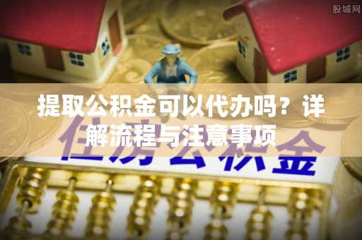 云县提取公积金可以代办吗？详解流程与注意事项