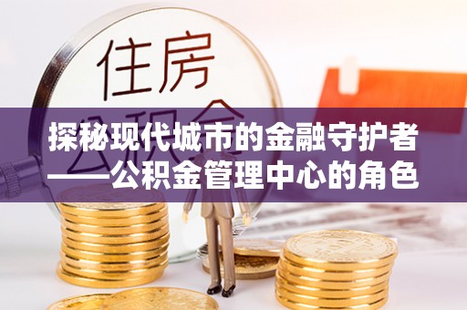 云县探秘现代城市的金融守护者——公积金管理中心的角色与使命