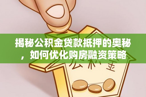 云县揭秘公积金贷款抵押的奥秘，如何优化购房融资策略