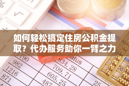 云县如何轻松搞定住房公积金提取？代办服务助你一臂之力