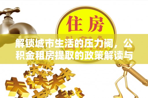 云县解锁城市生活的压力阀，公积金租房提取的政策解读与实践指南