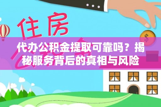 云县代办公积金提取可靠吗？揭秘服务背后的真相与风险