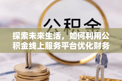 云县探索未来生活，如何利用公积金线上服务平台优化财务管理