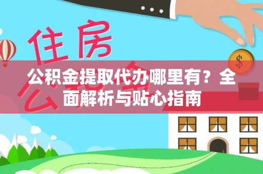 云县公积金提取代办哪里有？全面解析与贴心指南