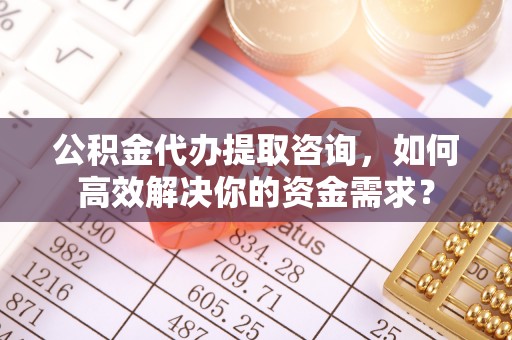 云县公积金代办提取咨询，如何高效解决你的资金需求？