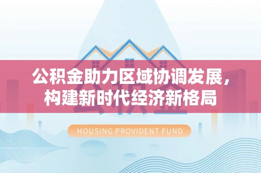 云县公积金助力区域协调发展，构建新时代经济新格局