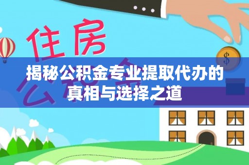 云县揭秘公积金专业提取代办的真相与选择之道
