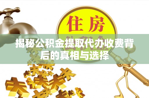 云县揭秘公积金提取代办收费背后的真相与选择