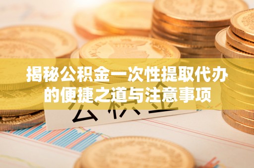 云县揭秘公积金一次性提取代办的便捷之道与注意事项