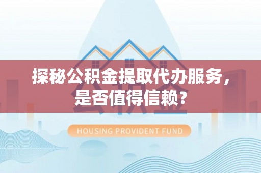 云县探秘公积金提取代办服务，是否值得信赖？