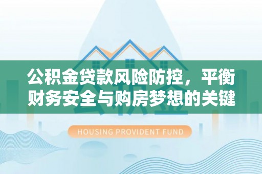 云县公积金贷款风险防控，平衡财务安全与购房梦想的关键