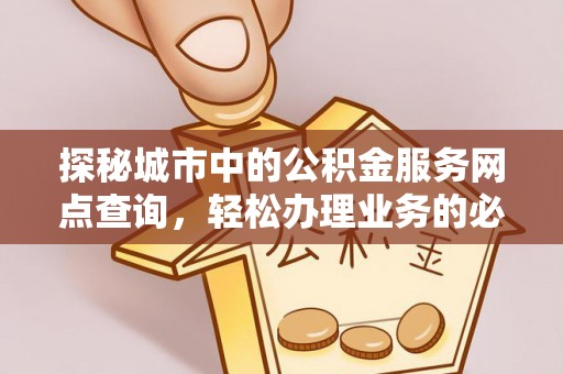 云县探秘城市中的公积金服务网点查询，轻松办理业务的必备指南