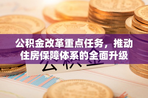 云县公积金改革重点任务，推动住房保障体系的全面升级