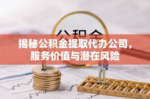 云县揭秘公积金提取代办公司，服务价值与潜在风险