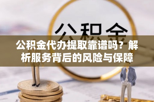 云县公积金代办提取靠谱吗？解析服务背后的风险与保障