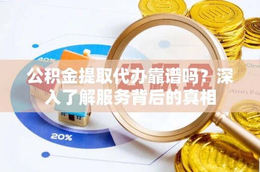云县公积金提取代办靠谱吗？深入了解服务背后的真相
