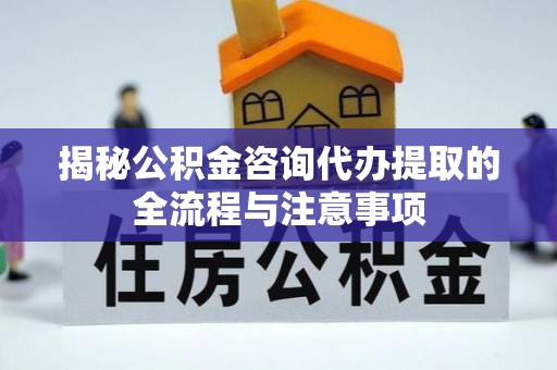云县揭秘公积金咨询代办提取的全流程与注意事项