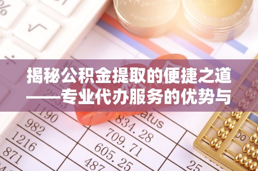 云县揭秘公积金提取的便捷之道——专业代办服务的优势与选择