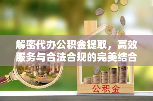 云县解密代办公积金提取，高效服务与合法合规的完美结合