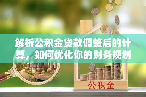 云县解析公积金贷款调整后的计算，如何优化你的财务规划