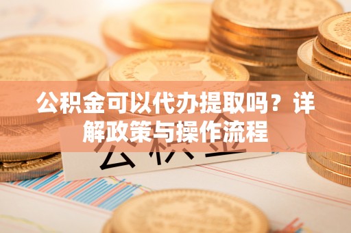云县公积金可以代办提取吗？详解政策与操作流程