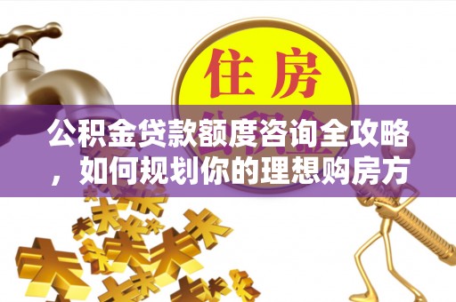 云县公积金贷款额度咨询全攻略，如何规划你的理想购房方案