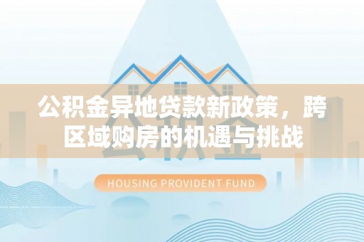 云县公积金异地贷款新政策，跨区域购房的机遇与挑战