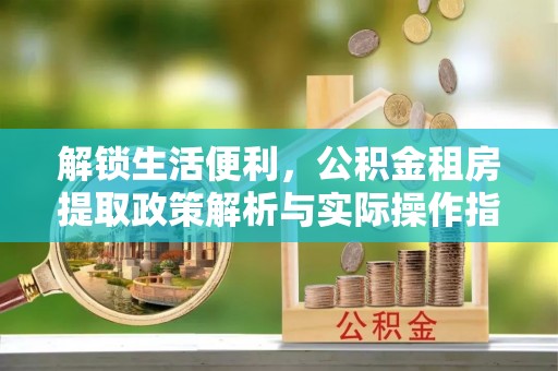 云县解锁生活便利，公积金租房提取政策解析与实际操作指南