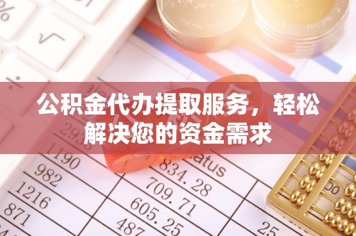 云县公积金代办提取服务，轻松解决您的资金需求