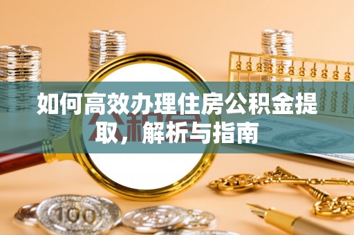 云县如何高效办理住房公积金提取，解析与指南