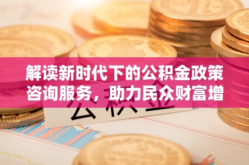 云县解读新时代下的公积金政策咨询服务，助力民众财富增值与安居梦想