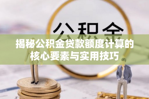 云县揭秘公积金贷款额度计算的核心要素与实用技巧