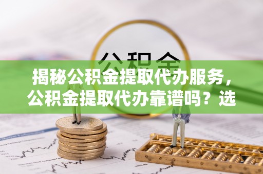 云县揭秘公积金提取代办服务，公积金提取代办靠谱吗？选择需谨慎
