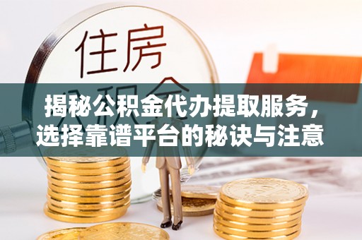 云县揭秘公积金代办提取服务，选择靠谱平台的秘诀与注意事项