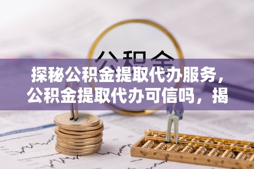 云县探秘公积金提取代办服务，公积金提取代办可信吗，揭秘真相与选择指南